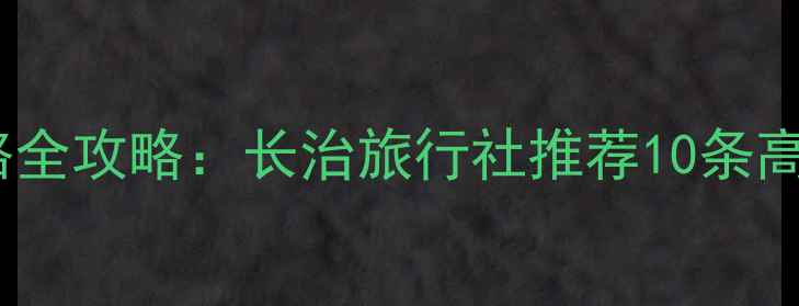 长治旅游线路全攻略长治旅行社推荐10条高性价比行程
