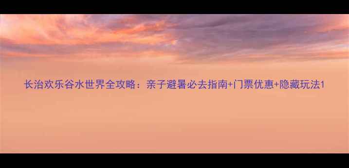 图片 长治欢乐谷水世界全攻略：亲子避暑必去指南+门票优惠+隐藏玩法1