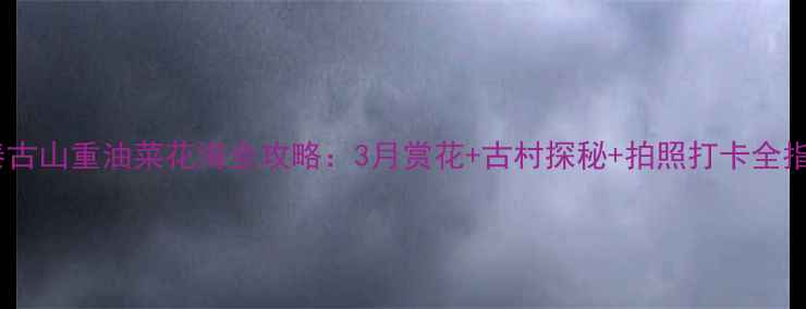 图片 长泰古山重油菜花海全攻略：3月赏花+古村探秘+拍照打卡全指南1