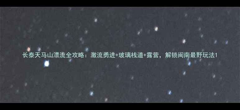 图片 长泰天马山漂流全攻略：激流勇进+玻璃栈道+露营，解锁闽南最野玩法1