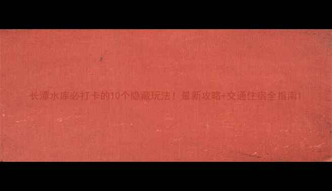 图片 长潭水库必打卡的10个隐藏玩法！最新攻略+交通住宿全指南1