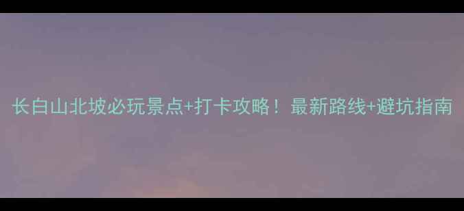 图片 长白山北坡必玩景点+打卡攻略！最新路线+避坑指南