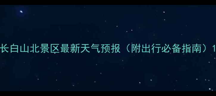 长白山北景区最新天气预报附出行必备指南