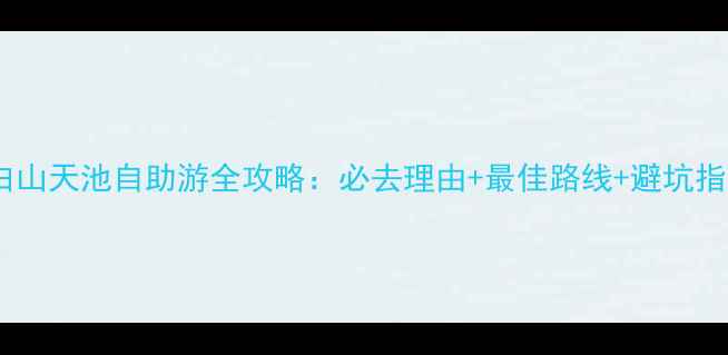 长白山天池自助游全攻略必去理由最佳路线避坑指南