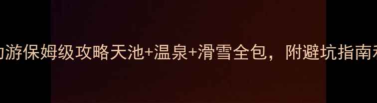 长白山自助游保姆级攻略天池温泉滑雪全包附避坑指南和隐藏玩法