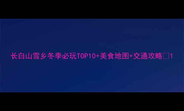 图片 长白山雪乡冬季必玩TOP10+美食地图+交通攻略🔥1