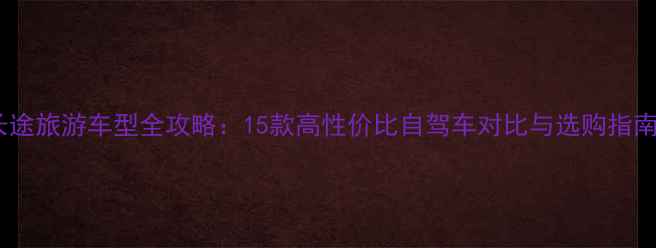 图片 长途旅游车型全攻略：15款高性价比自驾车对比与选购指南2