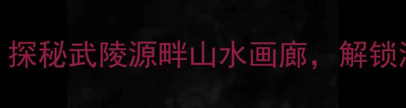 长阳必去十大秘境探秘武陵源畔山水画廊解锁湖北小众旅行新体验