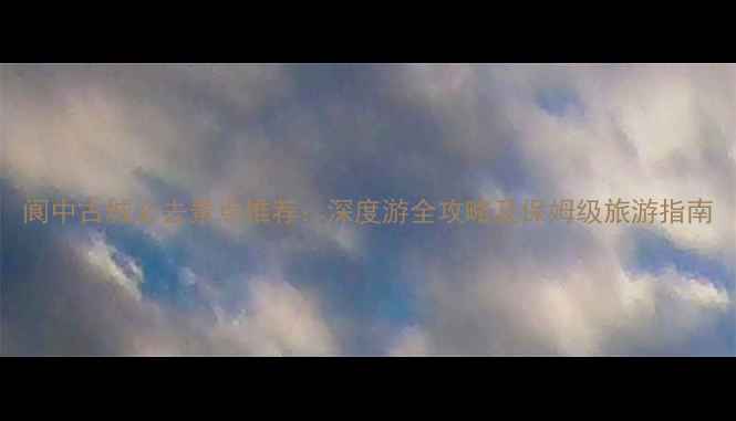 图片 阆中古城必去景点推荐：深度游全攻略及保姆级旅游指南