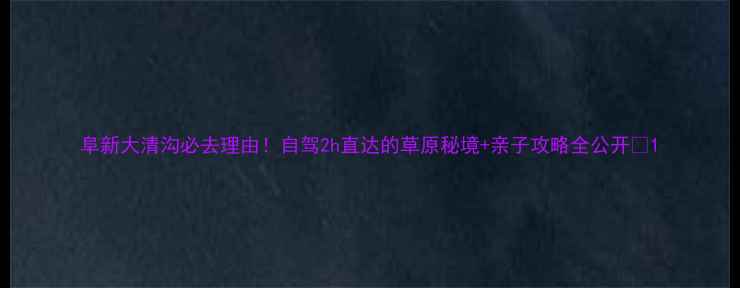 图片 阜新大清沟必去理由！自驾2h直达的草原秘境+亲子攻略全公开🌿1