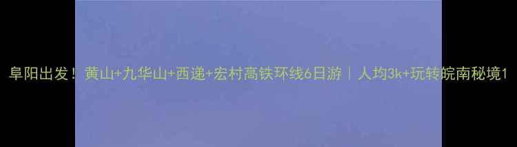 图片 阜阳出发！黄山+九华山+西递+宏村高铁环线6日游｜人均3k+玩转皖南秘境1