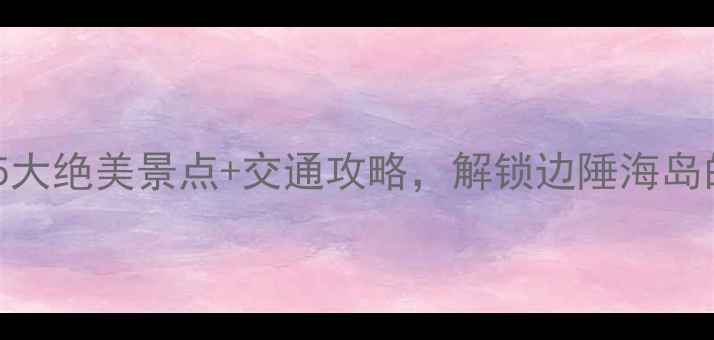 图片 防城必去！5大绝美景点+交通攻略，解锁边陲海岛的诗意人生1