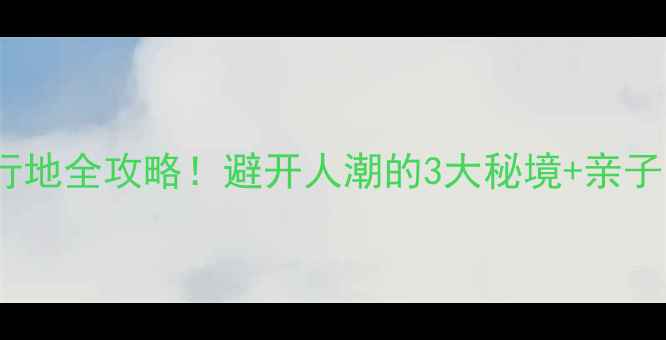 图片 阳信小众旅行地全攻略！避开人潮的3大秘境+亲子自驾全指南1