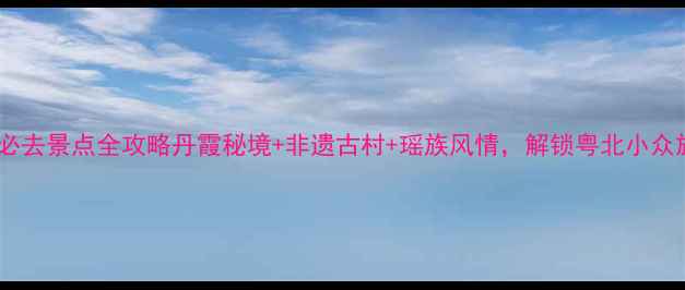 图片 阳山县必去景点全攻略丹霞秘境+非遗古村+瑶族风情，解锁粤北小众旅行地1