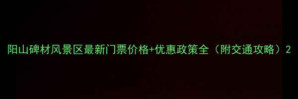 阳山碑材风景区最新门票价格优惠政策全附交通攻略