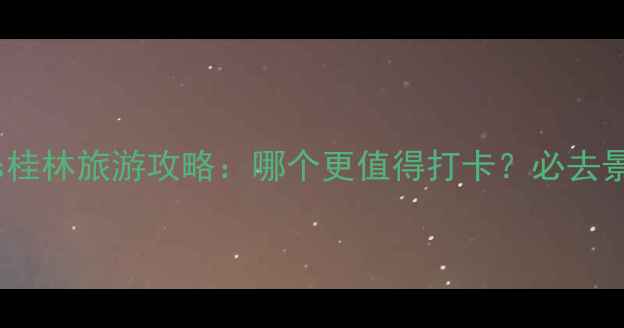 图片 阳朔vs桂林旅游攻略：哪个更值得打卡？必去景点全2