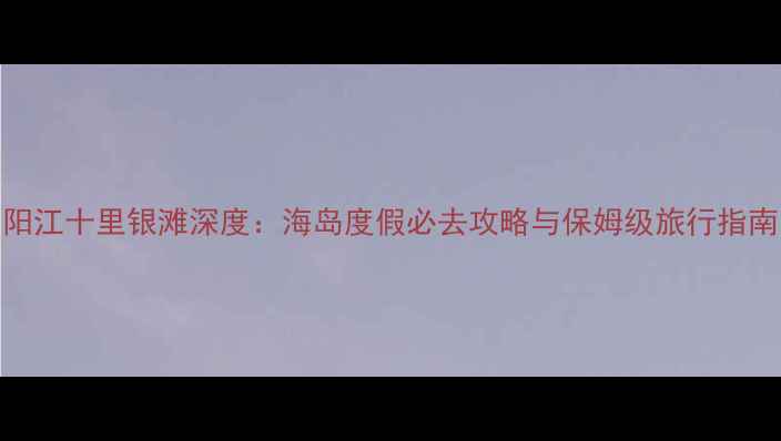 图片 阳江十里银滩深度：海岛度假必去攻略与保姆级旅行指南