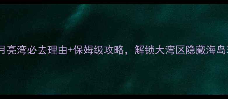 阳江月亮湾必去理由保姆级攻略解锁大湾区隐藏海岛玩法