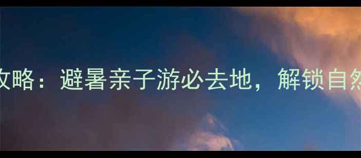 图片 阿依河漂流露营全攻略：避暑亲子游必去地，解锁自然与星空的完美邂逅