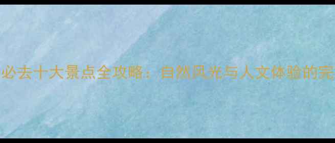 阿勒泰必去十大景点全攻略自然风光与人文体验的完美结合
