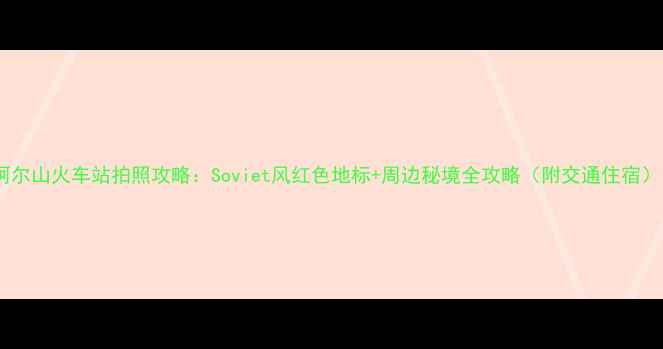 图片 阿尔山火车站拍照攻略：Soviet风红色地标+周边秘境全攻略（附交通住宿）1