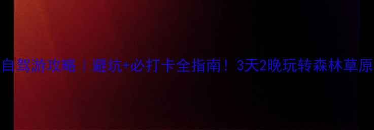 图片 阿尔山自驾游攻略｜避坑+必打卡全指南！3天2晚玩转森林草原小火车