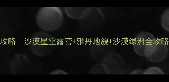 图片 阿拉善盟必去景点攻略｜沙漠星空露营+雅丹地貌+沙漠绿洲全攻略（附保姆级行程）