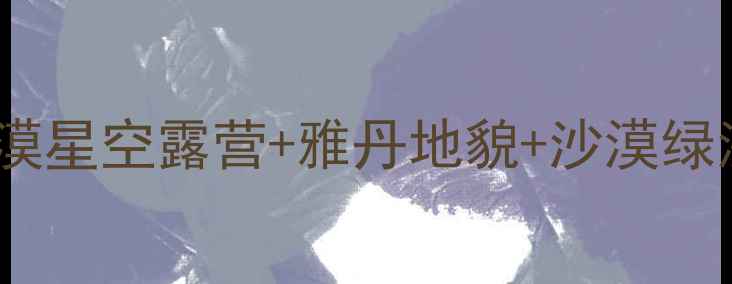 图片 阿拉善盟必去景点攻略｜沙漠星空露营+雅丹地貌+沙漠绿洲全攻略（附保姆级行程）2