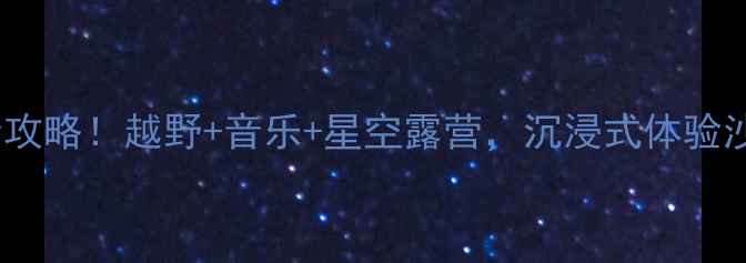 图片 阿拉善英雄会全攻略！越野+音乐+星空露营，沉浸式体验沙漠狂想曲🌵🎵2