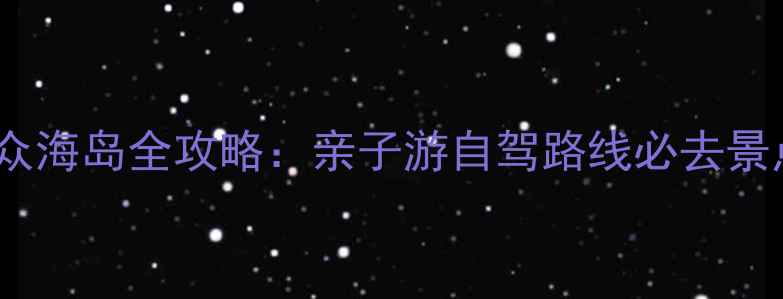 阿西里西小众海岛全攻略亲子游自驾路线必去景点避坑指南
