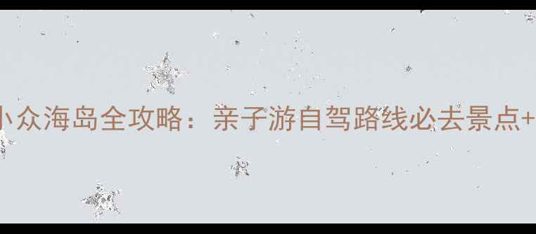 图片 阿西里西小众海岛全攻略：亲子游自驾路线必去景点+避坑指南1