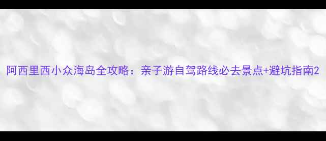 图片 阿西里西小众海岛全攻略：亲子游自驾路线必去景点+避坑指南2