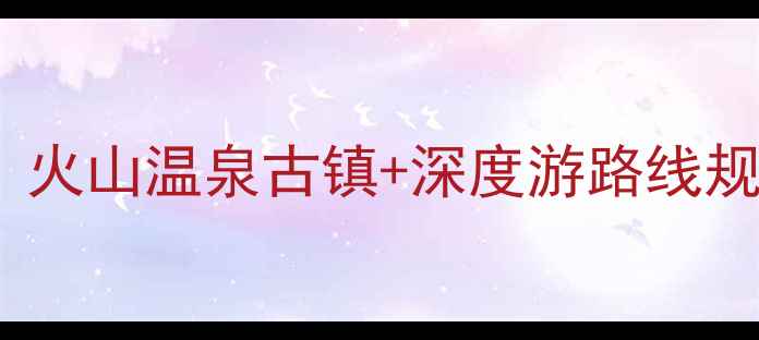 陆川必去景点全攻略火山温泉古镇深度游路线规划附门票优惠信息