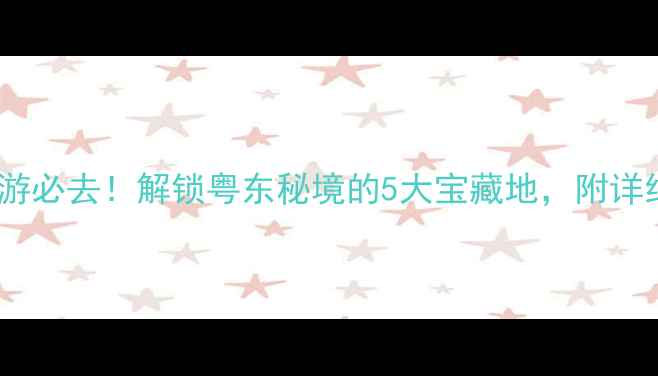 陆河旅游必去解锁粤东秘境的5大宝藏地附详细攻略