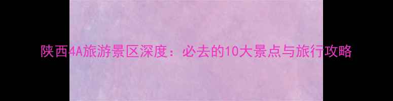 图片 陕西4A旅游景区深度：必去的10大景点与旅行攻略