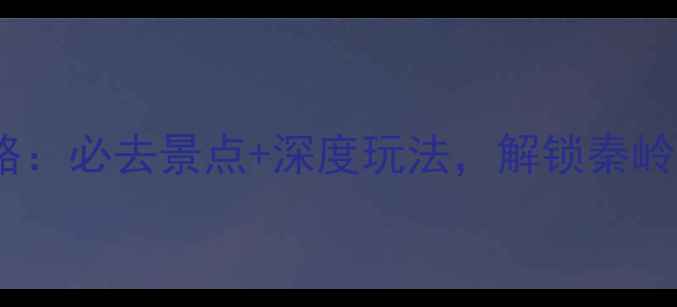 图片 陕西商洛旅游攻略：必去景点+深度玩法，解锁秦岭秘境的四季风光1