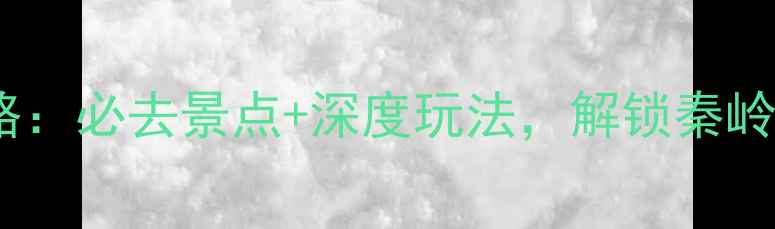 陕西商洛旅游攻略必去景点深度玩法解锁秦岭秘境的四季风光