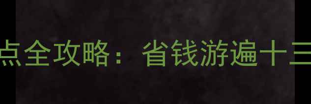 陕西年票景点全攻略省钱游遍十三市必看指南