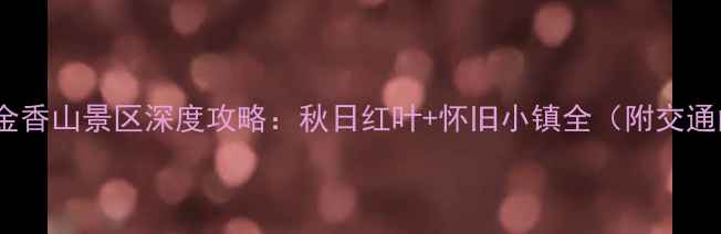 图片 陕西必打卡！照金香山景区深度攻略：秋日红叶+怀旧小镇全（附交通门票摄影指南）2