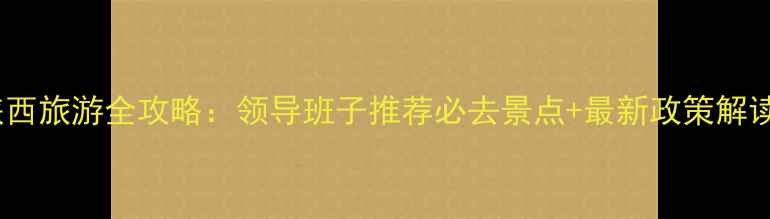 图片 陕西旅游全攻略：领导班子推荐必去景点+最新政策解读1