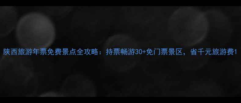 图片 陕西旅游年票免费景点全攻略：持票畅游30+免门票景区，省千元旅游费1