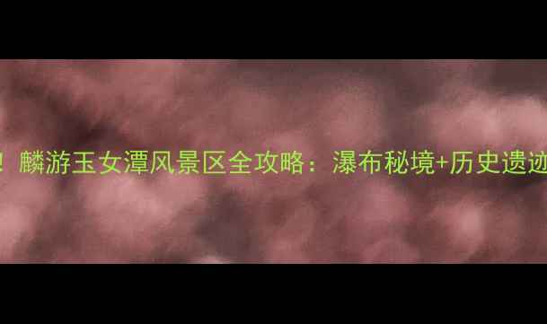 陕西旅游必去麟游玉女潭风景区全攻略瀑布秘境历史遗迹亲子游指南