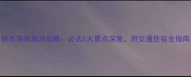 图片 陕西洛南旅游攻略：必去5大景点深度，附交通住宿全指南