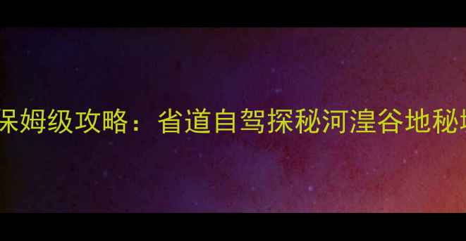 陕西甘肃青海深度游保姆级攻略省道自驾探秘河湟谷地秘境7天6晚行程规划