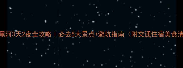 陕西黑河3天2夜全攻略必去5大景点避坑指南附交通住宿美食清单