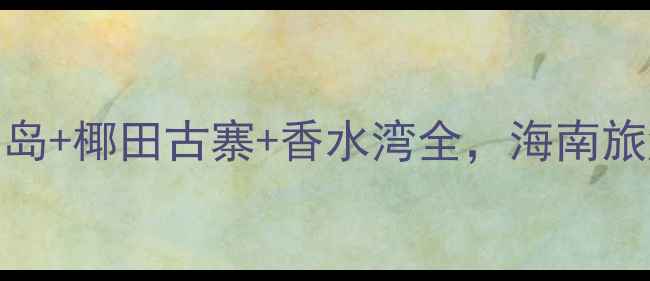 陵水必去景点攻略分界洲岛椰田古寨香水湾全海南旅游打卡指南附交通住宿