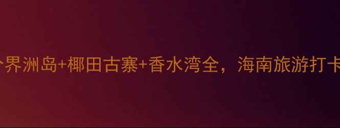 图片 陵水必去景点攻略：分界洲岛+椰田古寨+香水湾全，海南旅游打卡指南（附交通住宿）2