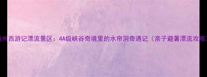 随州西游记漂流景区4A级峡谷奇境里的水帘洞奇遇记亲子避暑漂流攻略