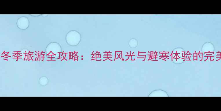 图片 雁荡山冬季旅游全攻略：绝美风光与避寒体验的完美融合2