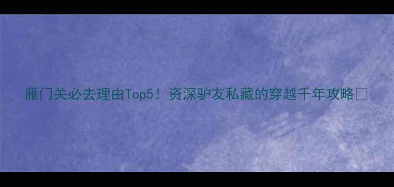 图片 雁门关必去理由Top5！资深驴友私藏的穿越千年攻略📿